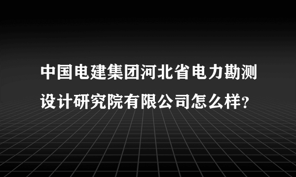 中国电建集团河北省电力勘测设计研究院有限公司怎么样？