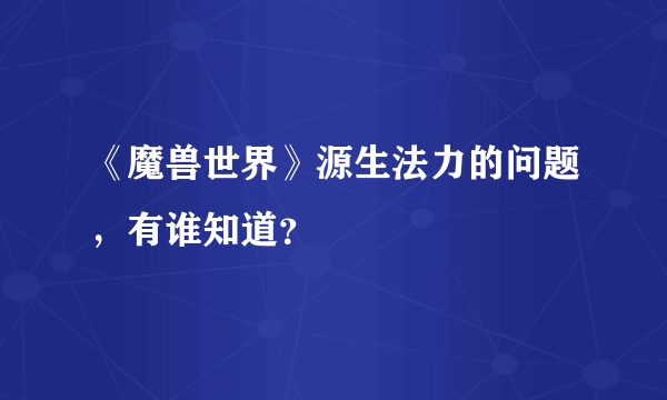 《魔兽世界》源生法力的问题，有谁知道？