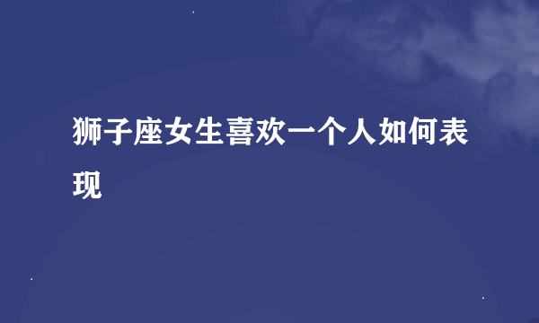 狮子座女生喜欢一个人如何表现