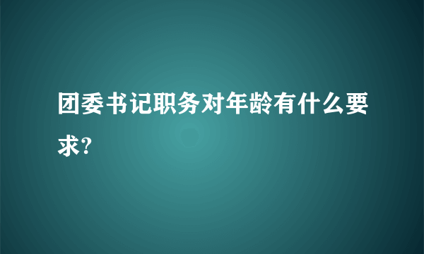 团委书记职务对年龄有什么要求?