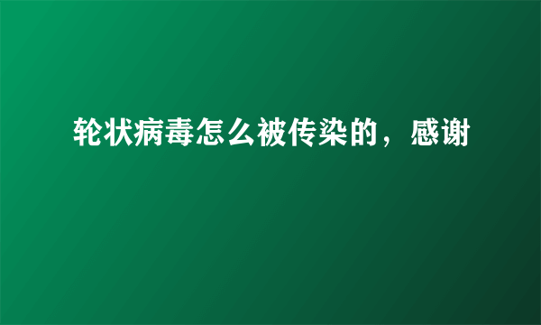 轮状病毒怎么被传染的，感谢