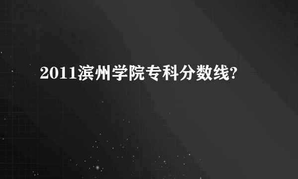 2011滨州学院专科分数线?