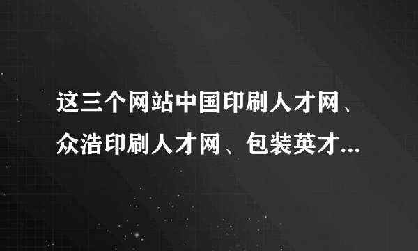 这三个网站中国印刷人才网、众浩印刷人才网、包装英才网 哪个网站招聘效果好一些？哪个网站大一些？