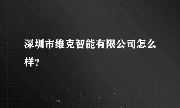 深圳市维克智能有限公司怎么样？