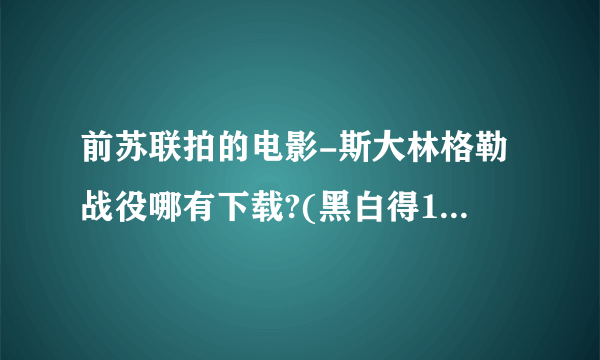 前苏联拍的电影-斯大林格勒战役哪有下载?(黑白得1949年拍的那个)