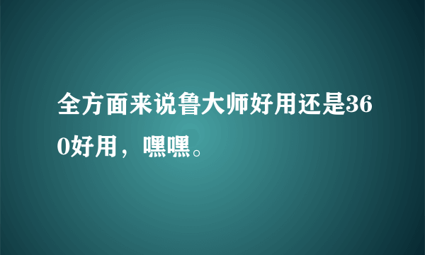 全方面来说鲁大师好用还是360好用，嘿嘿。