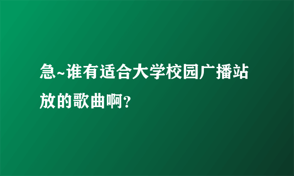 急~谁有适合大学校园广播站放的歌曲啊？