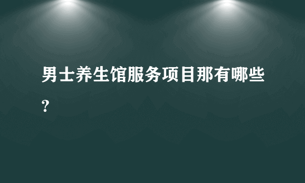 男士养生馆服务项目那有哪些？