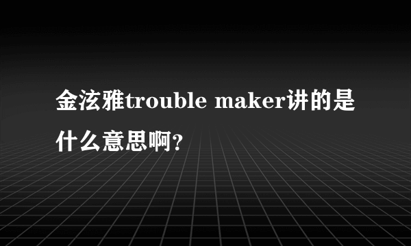 金泫雅trouble maker讲的是什么意思啊？