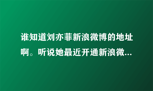 谁知道刘亦菲新浪微博的地址啊。听说她最近开通新浪微博了，是真的吗？