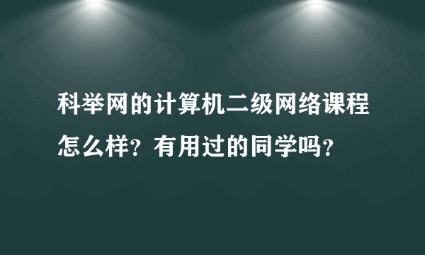 科举网的计算机二级网络课程怎么样？有用过的同学吗？