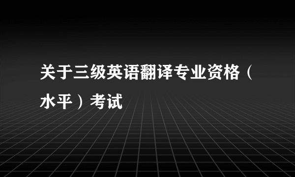 关于三级英语翻译专业资格（水平）考试