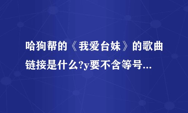 哈狗帮的《我爱台妹》的歌曲链接是什么?y要不含等号的，空间可以放得