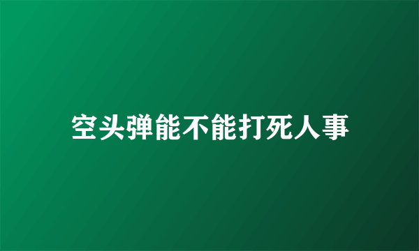 空头弹能不能打死人事