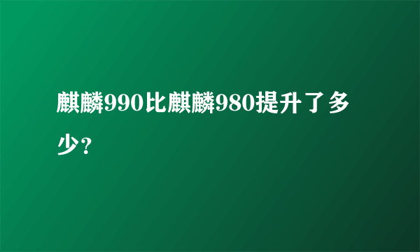 麒麟990比麒麟980提升了多少？