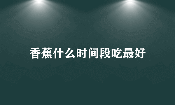 香蕉什么时间段吃最好