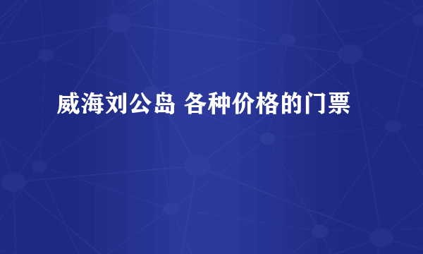 威海刘公岛 各种价格的门票