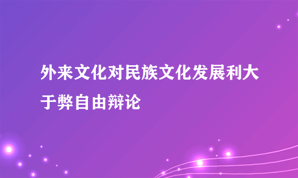 外来文化对民族文化发展利大于弊自由辩论