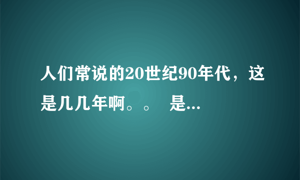 人们常说的20世纪90年代，这是几几年啊。。  是怎么算的啊