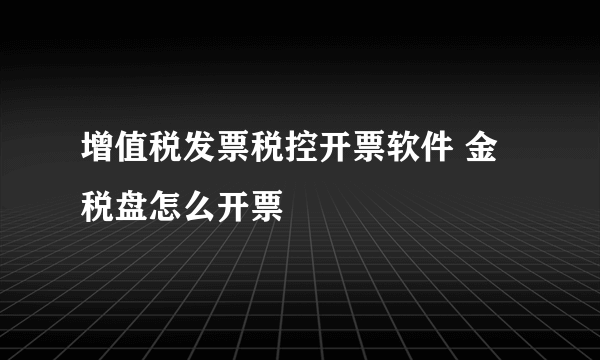 增值税发票税控开票软件 金税盘怎么开票