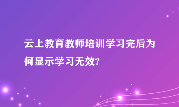 云上教育教师培训学习完后为何显示学习无效?