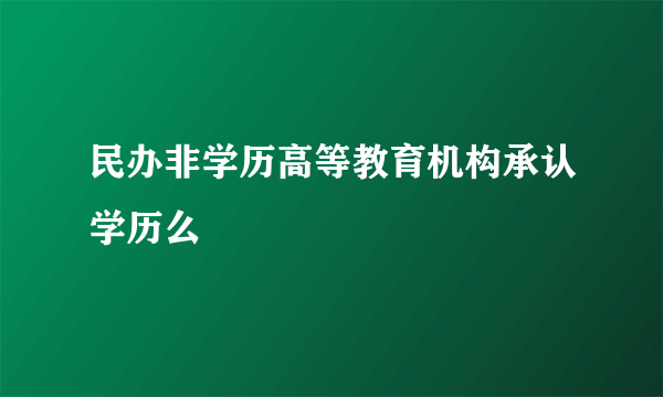 民办非学历高等教育机构承认学历么