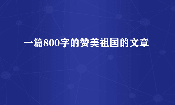 一篇800字的赞美祖国的文章