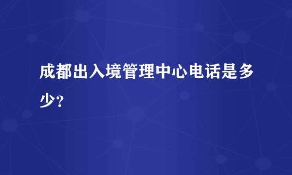 成都出入境管理中心电话是多少？