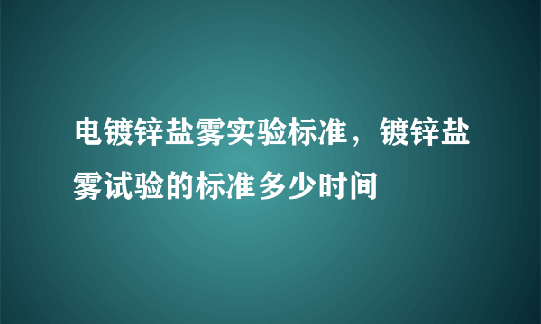 电镀锌盐雾实验标准，镀锌盐雾试验的标准多少时间