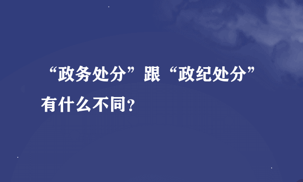 “政务处分”跟“政纪处分”有什么不同？