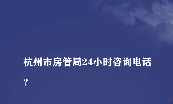 
杭州市房管局24小时咨询电话？

