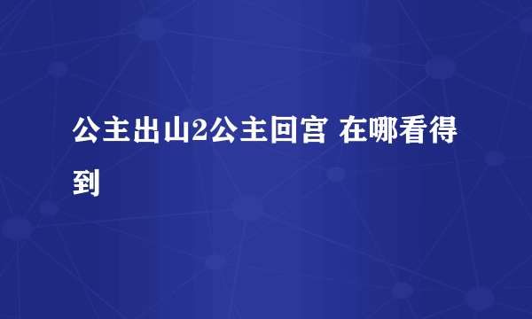 公主出山2公主回宫 在哪看得到