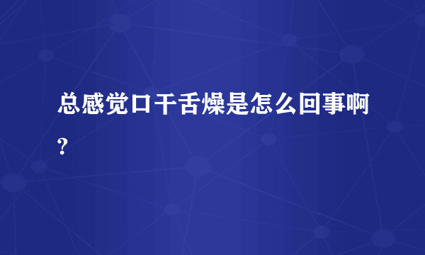 总感觉口干舌燥是怎么回事啊?