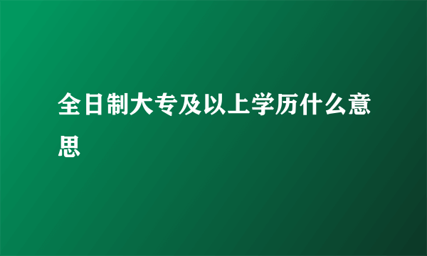 全日制大专及以上学历什么意思