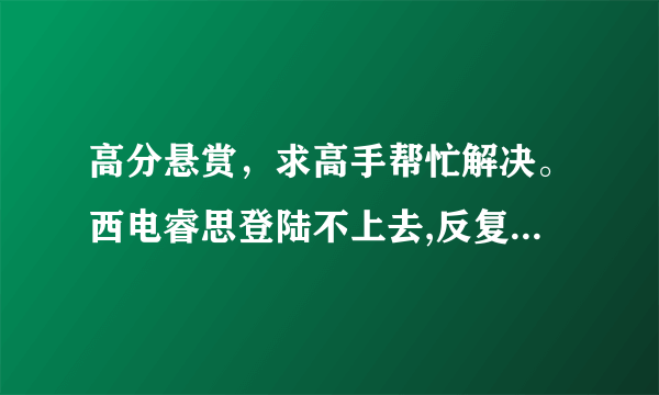 高分悬赏，求高手帮忙解决。西电睿思登陆不上去,反复跳转啊...求解决方法!!已经一个月了!坑爹啊!