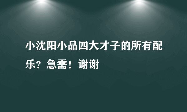 小沈阳小品四大才子的所有配乐？急需！谢谢