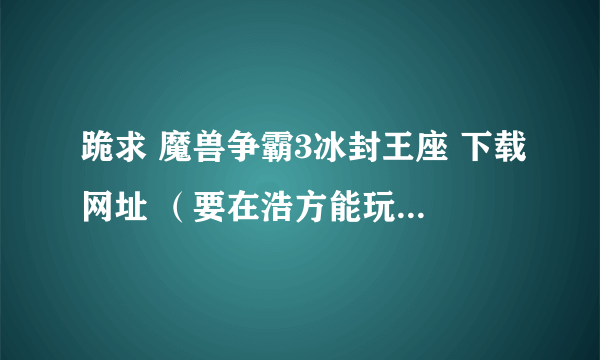 跪求 魔兽争霸3冰封王座 下载网址 （要在浩方能玩的） 急需