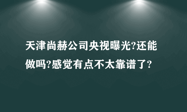 天津尚赫公司央视曝光?还能做吗?感觉有点不太靠谱了?