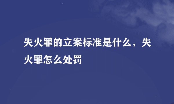 失火罪的立案标准是什么，失火罪怎么处罚