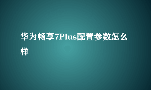 华为畅享7Plus配置参数怎么样