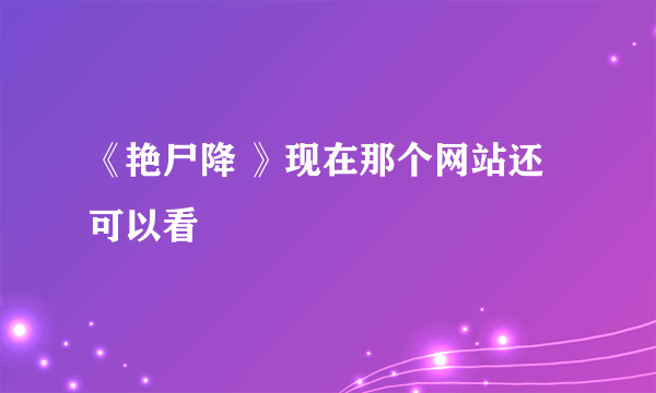 《艳尸降 》现在那个网站还可以看