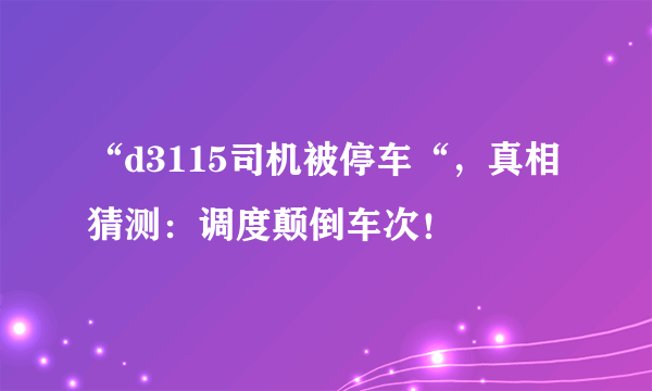 “d3115司机被停车“，真相猜测：调度颠倒车次！