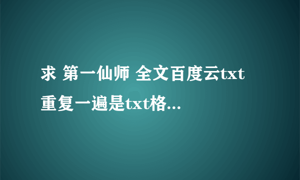 求 第一仙师 全文百度云txt 重复一遍是txt格式！全文！QWQ