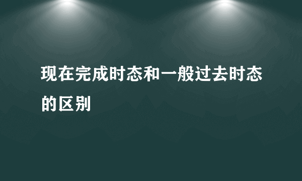 现在完成时态和一般过去时态的区别