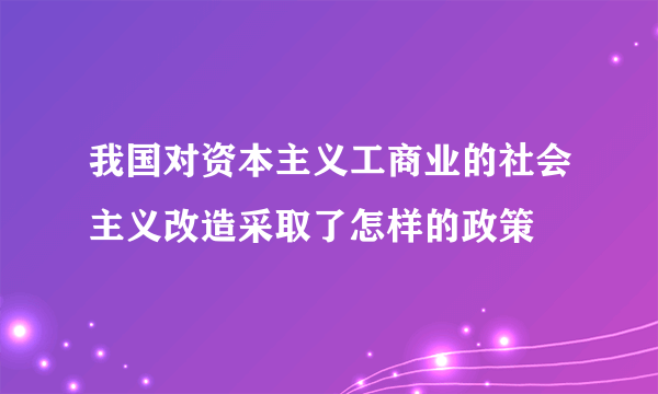 我国对资本主义工商业的社会主义改造采取了怎样的政策