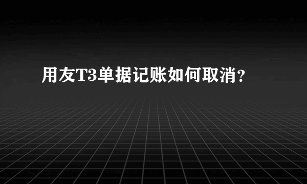 用友T3单据记账如何取消？