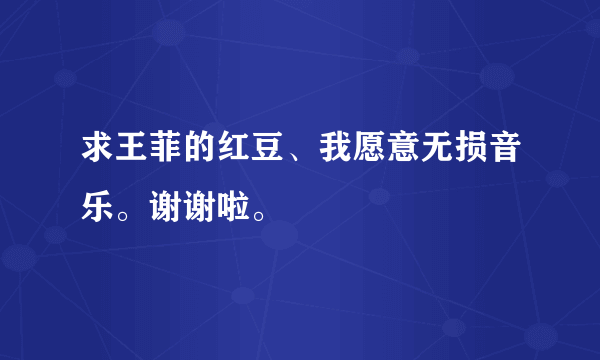 求王菲的红豆、我愿意无损音乐。谢谢啦。