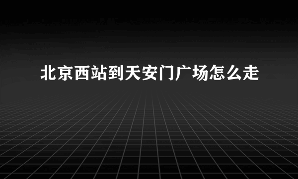 北京西站到天安门广场怎么走