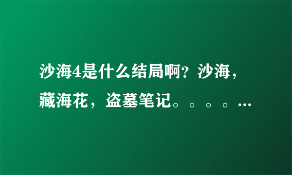 沙海4是什么结局啊？沙海，藏海花，盗墓笔记。。。。怎么那么多坑啊