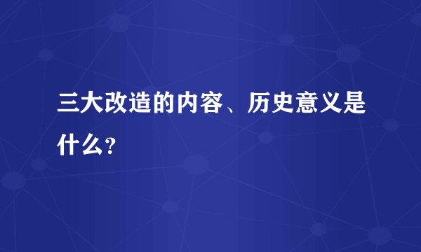 三大改造的内容、历史意义是什么？